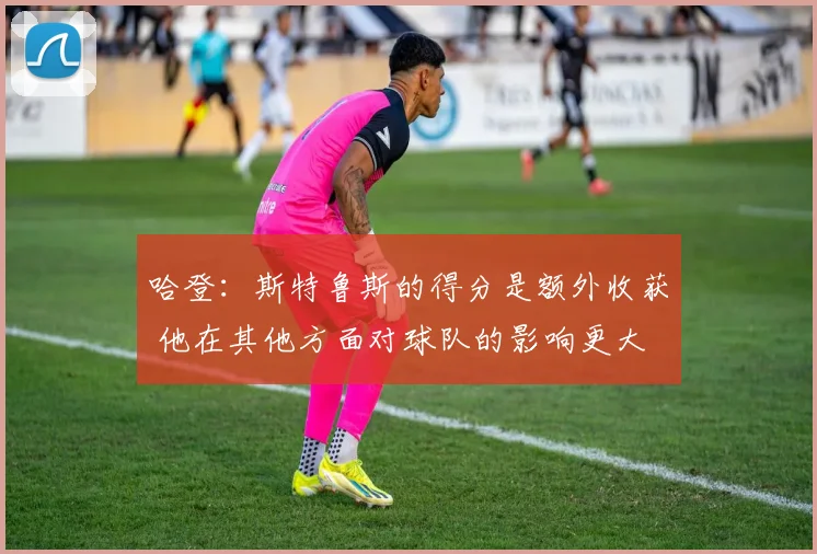 哈登：斯特鲁斯的得分是额外收获 他在其他方面对球队的影响更大
