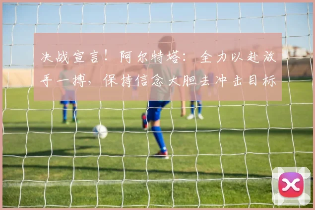 决战宣言！阿尔特塔：全力以赴放手一搏，保持信念大胆去冲击目标