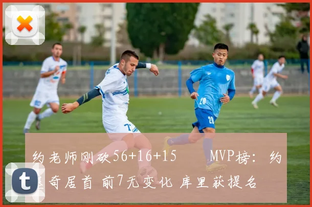 约老师刚砍56+16+15⌛️MVP榜：约基奇居首 前7无变化 库里获提名