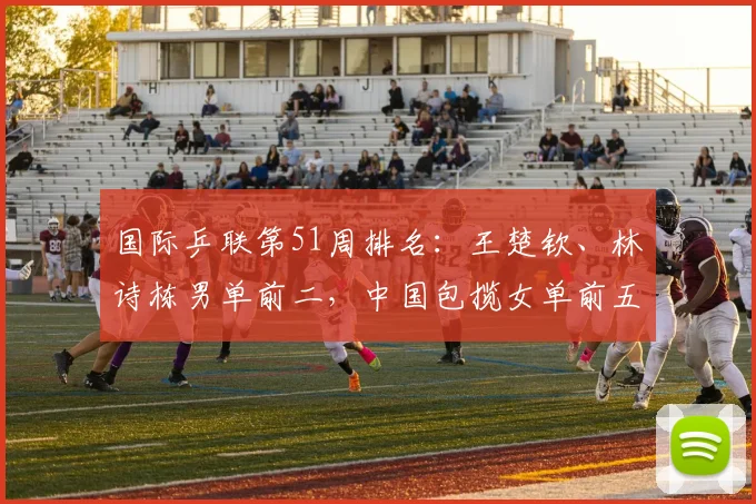 国际乒联第51周排名：王楚钦、林诗栋男单前二，中国包揽女单前五(2)