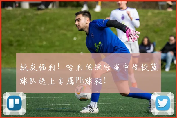 校友福利！哈利伯顿给高中母校篮球队送上专属PE球鞋！