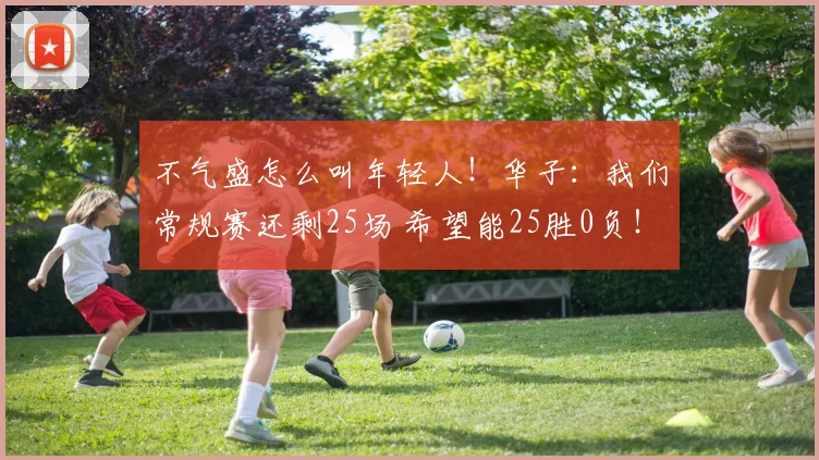 不气盛怎么叫年轻人！华子：我们常规赛还剩25场 希望能25胜0负！