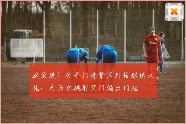 这没进！对手门将禁区外传球送大礼，内马尔挑射空门偏出门框