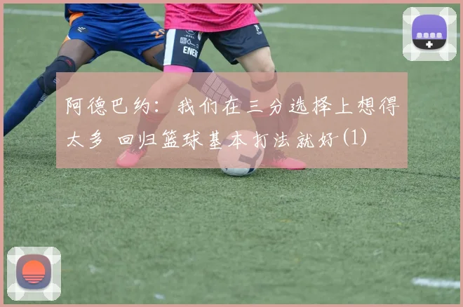 阿德巴约：我们在三分选择上想得太多 回归篮球基本打法就好(1)