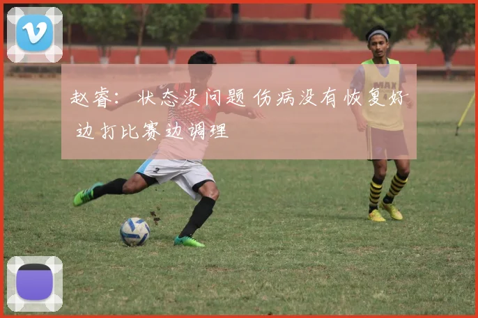 赵睿：状态没问题 伤病没有恢复好 边打比赛边调理