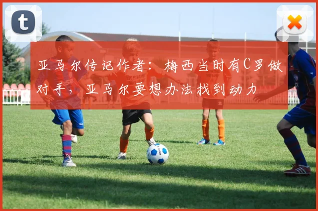 亚马尔传记作者：梅西当时有C罗做对手，亚马尔要想办法找到动力