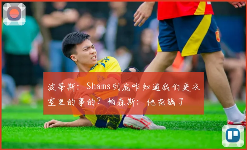 波蒂斯：Shams到底咋知道我们更衣室里的事的？帕森斯：他花钱了