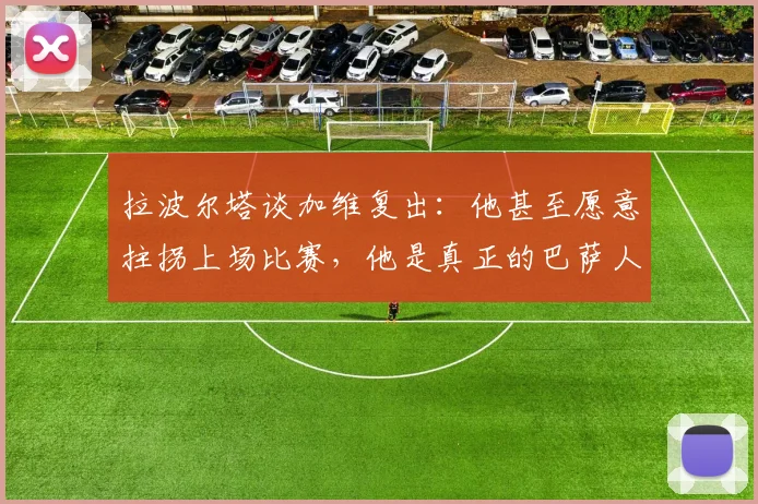 拉波尔塔谈加维复出：他甚至愿意拄拐上场比赛，他是真正的巴萨人