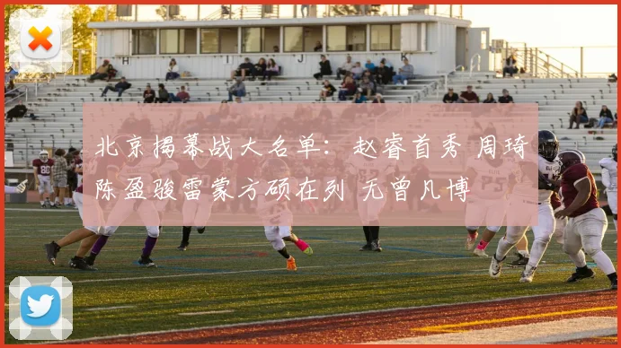 北京揭幕战大名单：赵睿首秀 周琦陈盈骏雷蒙方硕在列 无曾凡博
